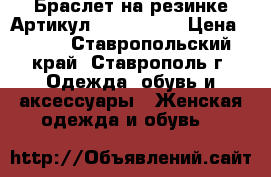  Браслет на резинке	 Артикул: bras_35-1	 › Цена ­ 450 - Ставропольский край, Ставрополь г. Одежда, обувь и аксессуары » Женская одежда и обувь   